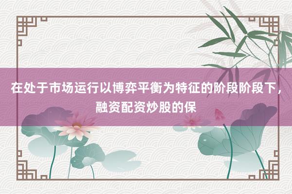 在处于市场运行以博弈平衡为特征的阶段阶段下，融资配资炒股的保