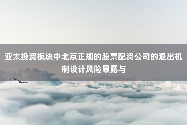亚太投资板块中北京正规的股票配资公司的退出机制设计风险暴露与