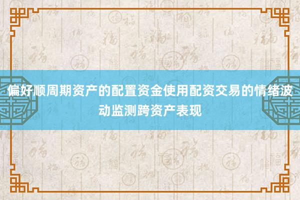 偏好顺周期资产的配置资金使用配资交易的情绪波动监测跨资产表现