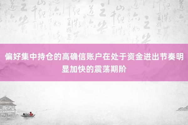 偏好集中持仓的高确信账户在处于资金进出节奏明显加快的震荡期阶