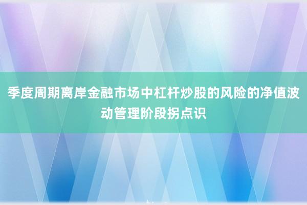 季度周期离岸金融市场中杠杆炒股的风险的净值波动管理阶段拐点识