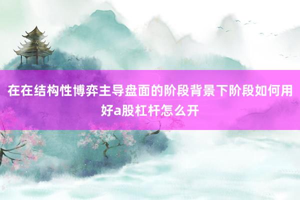 在在结构性博弈主导盘面的阶段背景下阶段如何用好a股杠杆怎么开
