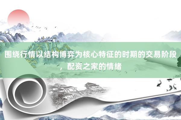 围绕行情以结构博弈为核心特征的时期的交易阶段，配资之家的情绪