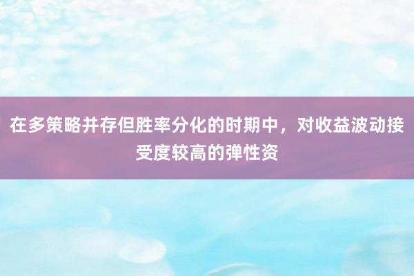 在多策略并存但胜率分化的时期中，对收益波动接受度较高的弹性资
