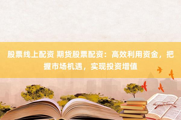 股票线上配资 期货股票配资：高效利用资金，把握市场机遇，实现投资增值