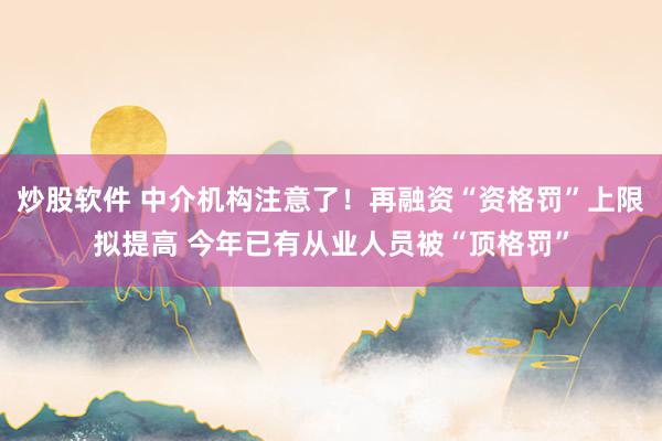 炒股软件 中介机构注意了！再融资“资格罚”上限拟提高 今年已有从业人员被“顶格罚”