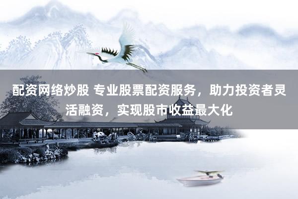 配资网络炒股 专业股票配资服务，助力投资者灵活融资，实现股市收益最大化