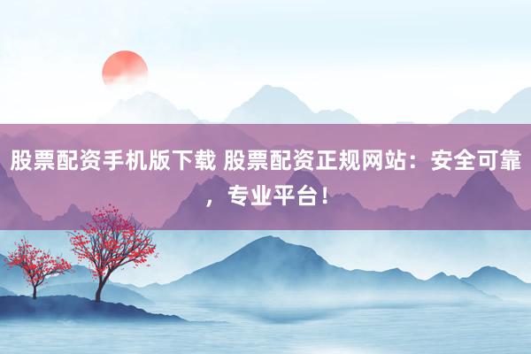 股票配资手机版下载 股票配资正规网站：安全可靠，专业平台！