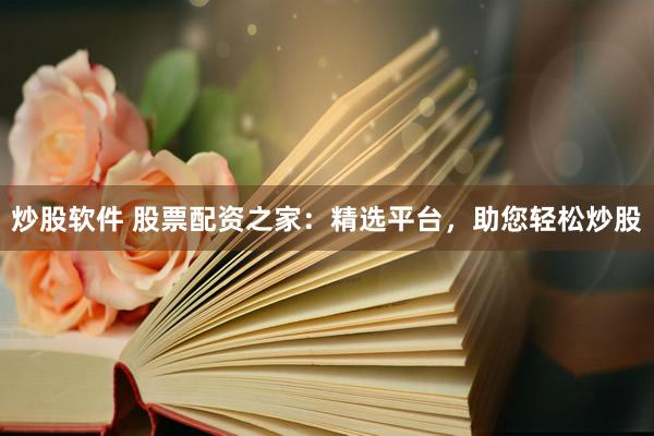 炒股软件 股票配资之家：精选平台，助您轻松炒股