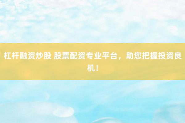 杠杆融资炒股 股票配资专业平台，助您把握投资良机！