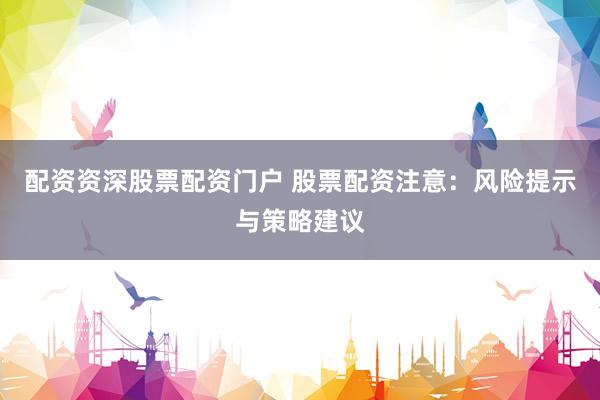 配资资深股票配资门户 股票配资注意：风险提示与策略建议