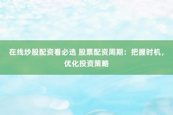 在线炒股配资看必选 股票配资周期：把握时机，优化投资策略