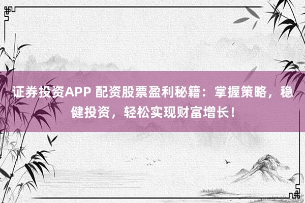 证券投资APP 配资股票盈利秘籍：掌握策略，稳健投资，轻松实现财富增长！