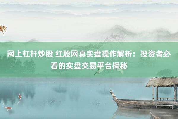 网上杠杆炒股 红股网真实盘操作解析：投资者必看的实盘交易平台探秘