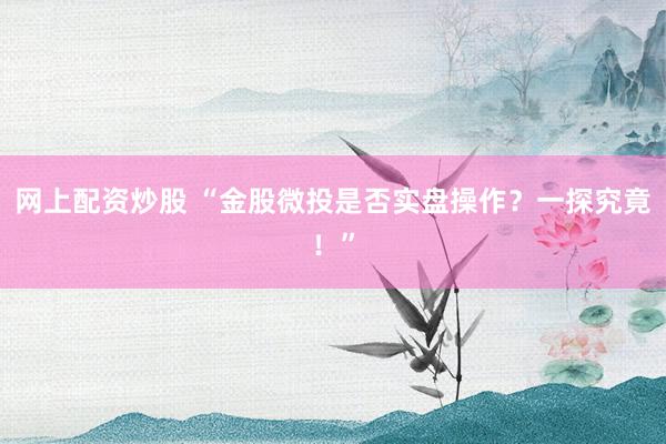 网上配资炒股 “金股微投是否实盘操作？一探究竟！”