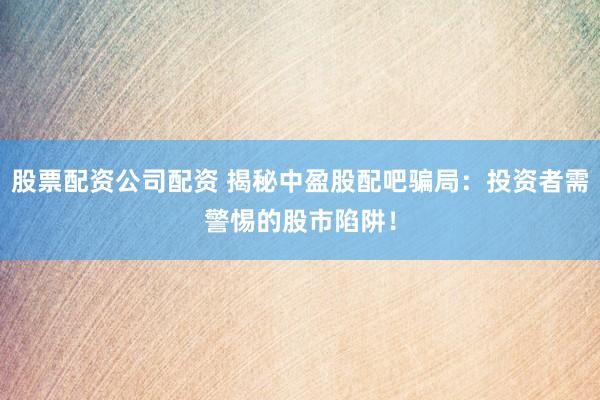 股票配资公司配资 揭秘中盈股配吧骗局：投资者需警惕的股市陷阱！