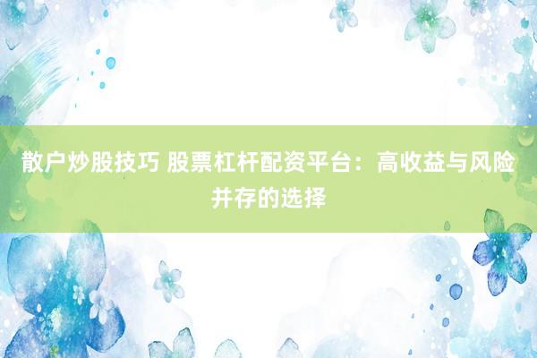 散户炒股技巧 股票杠杆配资平台：高收益与风险并存的选择