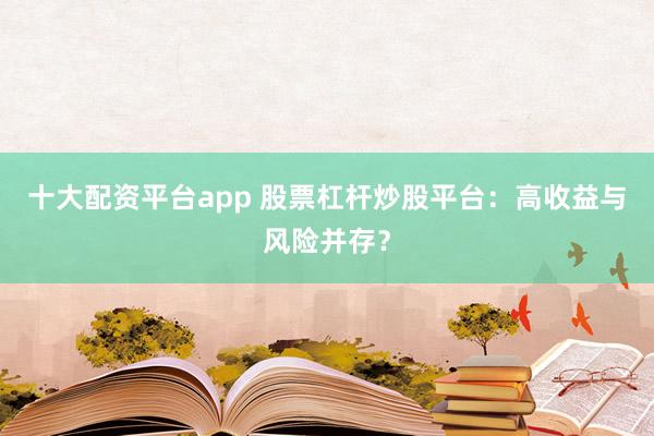 十大配资平台app 股票杠杆炒股平台：高收益与风险并存？