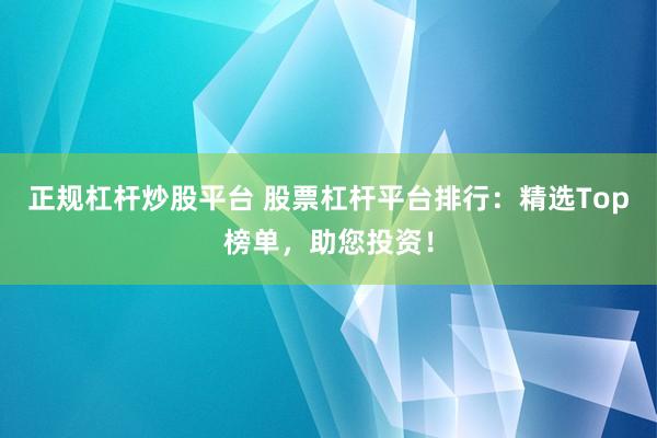 正规杠杆炒股平台 股票杠杆平台排行：精选Top榜单，助您投资！