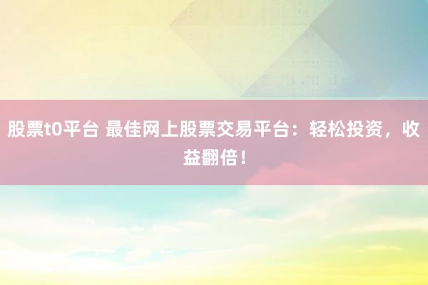 股票t0平台 最佳网上股票交易平台：轻松投资，收益翻倍！