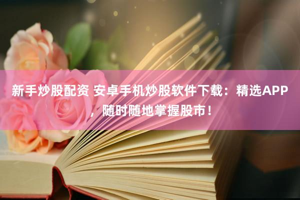 新手炒股配资 安卓手机炒股软件下载：精选APP，随时随地掌握股市！