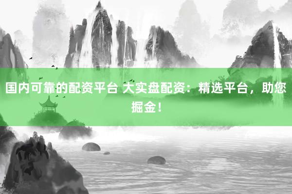 国内可靠的配资平台 大实盘配资：精选平台，助您掘金！