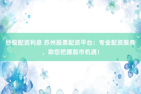 炒股配资利息 苏州股票配资平台：专业配资服务，助您把握股市机遇！
