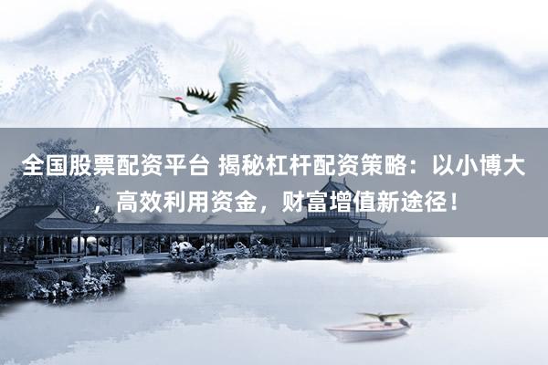 全国股票配资平台 揭秘杠杆配资策略：以小博大，高效利用资金，财富增值新途径！