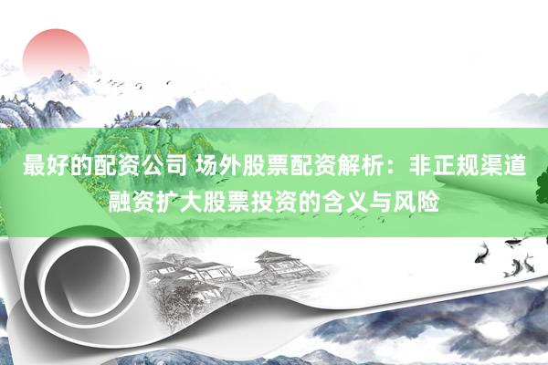 最好的配资公司 场外股票配资解析：非正规渠道融资扩大股票投资的含义与风险