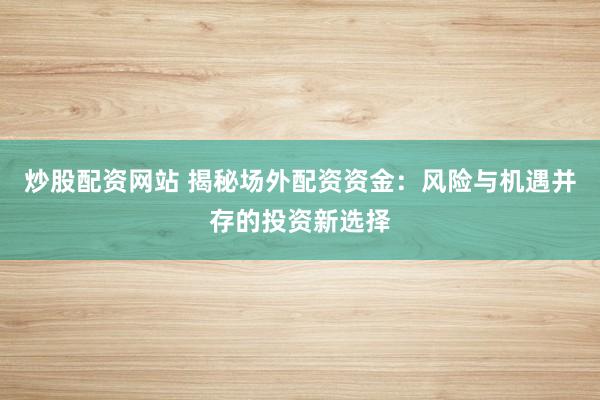 炒股配资网站 揭秘场外配资资金：风险与机遇并存的投资新选择