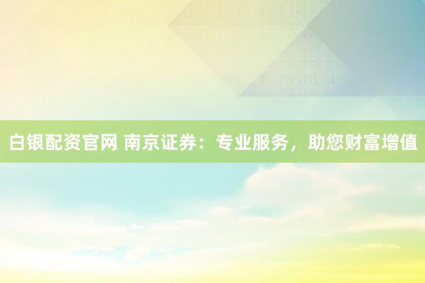 白银配资官网 南京证券：专业服务，助您财富增值