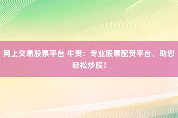 网上交易股票平台 牛资：专业股票配资平台，助您轻松炒股！