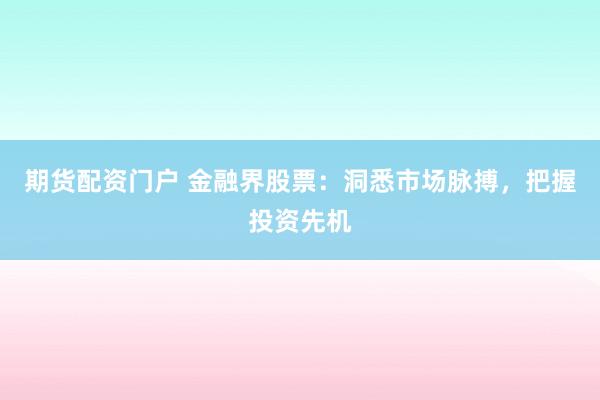 期货配资门户 金融界股票：洞悉市场脉搏，把握投资先机