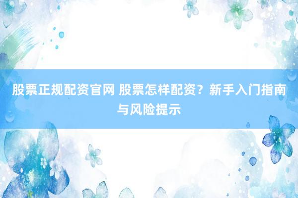 股票正规配资官网 股票怎样配资？新手入门指南与风险提示
