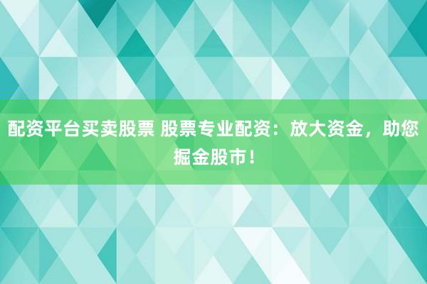 配资平台买卖股票 股票专业配资：放大资金，助您掘金股市！