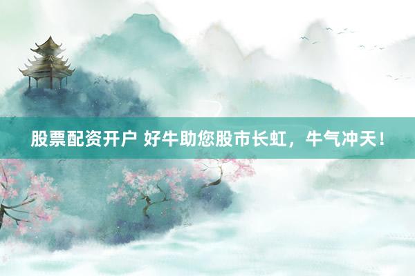 股票配资开户 好牛助您股市长虹，牛气冲天！