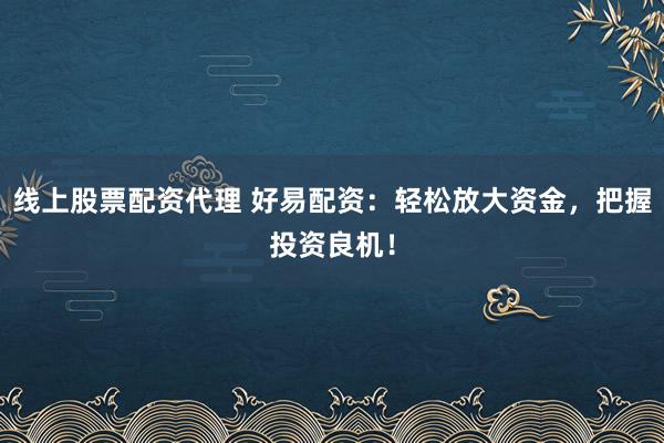 线上股票配资代理 好易配资：轻松放大资金，把握投资良机！