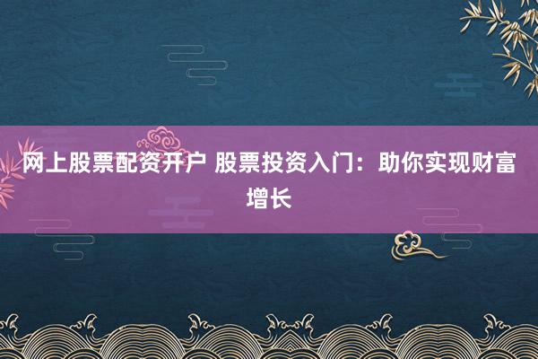 网上股票配资开户 股票投资入门：助你实现财富增长