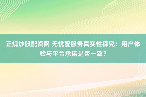 正规炒股配资网 无忧配服务真实性探究：用户体验与平台承诺是否一致？
