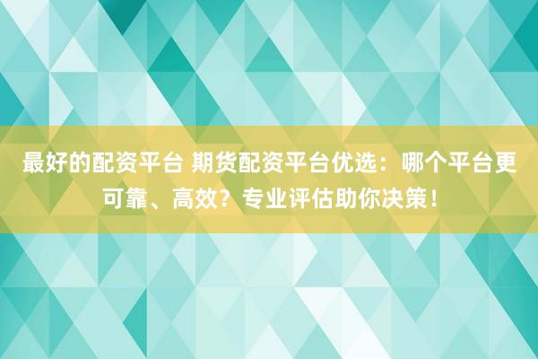 最好的配资平台 期货配资平台优选：哪个平台更可靠、高效？专业评估助你决策！