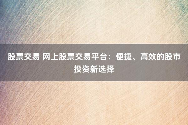 股票交易 网上股票交易平台：便捷、高效的股市投资新选择