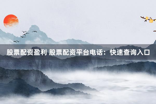 股票配资盈利 股票配资平台电话：快速查询入口