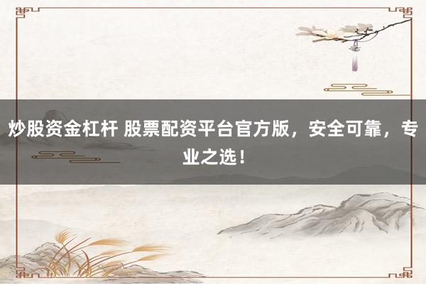 炒股资金杠杆 股票配资平台官方版，安全可靠，专业之选！