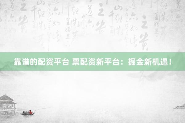 靠谱的配资平台 票配资新平台：掘金新机遇！