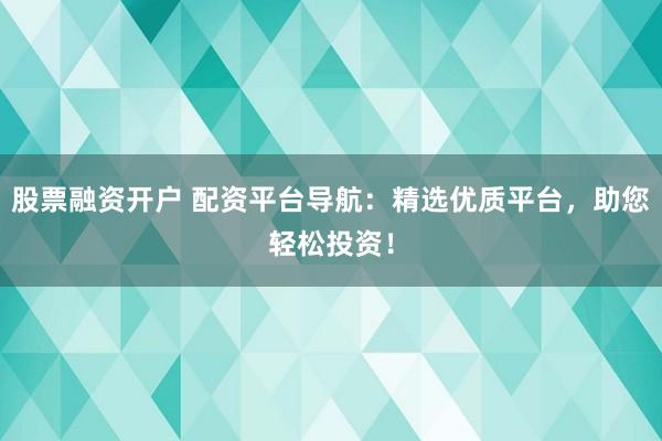 股票融资开户 配资平台导航：精选优质平台，助您轻松投资！