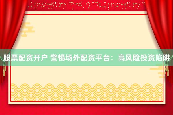 股票配资开户 警惕场外配资平台：高风险投资陷阱