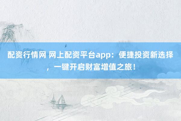 配资行情网 网上配资平台app：便捷投资新选择，一键开启财富增值之旅！