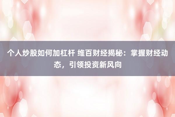 个人炒股如何加杠杆 维百财经揭秘：掌握财经动态，引领投资新风向