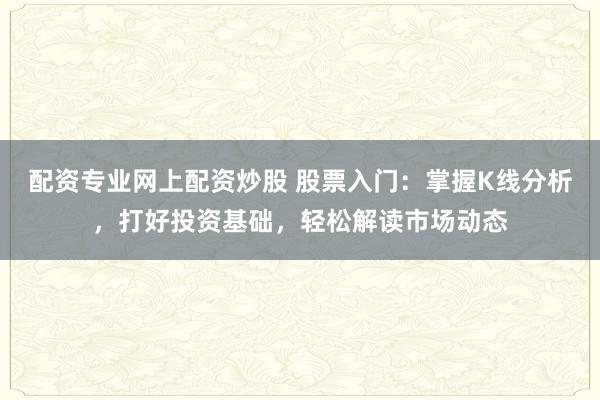 配资专业网上配资炒股 股票入门：掌握K线分析，打好投资基础，轻松解读市场动态