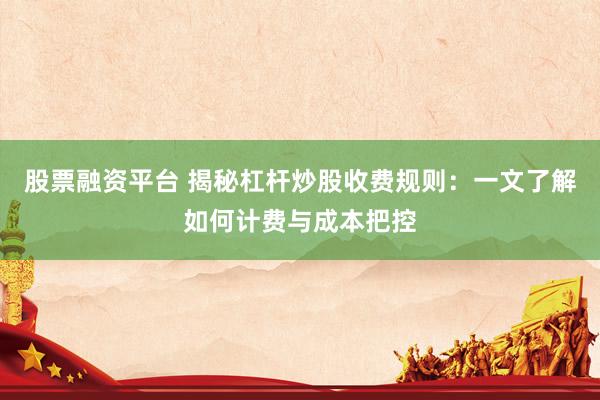 股票融资平台 揭秘杠杆炒股收费规则：一文了解如何计费与成本把控